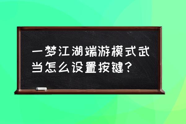 楚留香手游电脑端如何该键位 一梦江湖端游模式武当怎么设置按键？