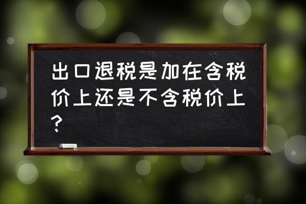 实缴税含出口退税吗 出口退税是加在含税价上还是不含税价上？