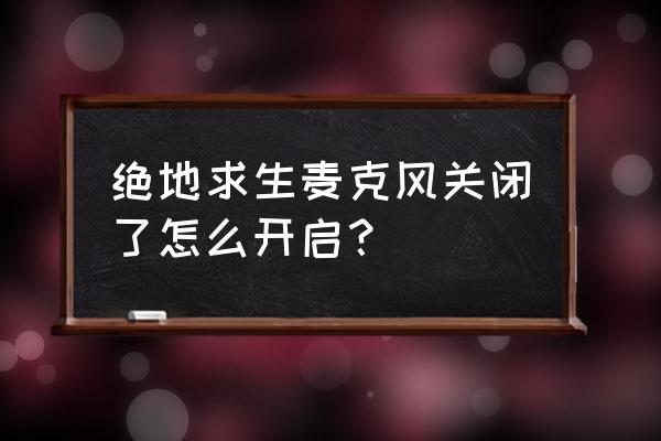 绝地求生小黄信关闭怎么打开 绝地求生麦克风关闭了怎么开启？