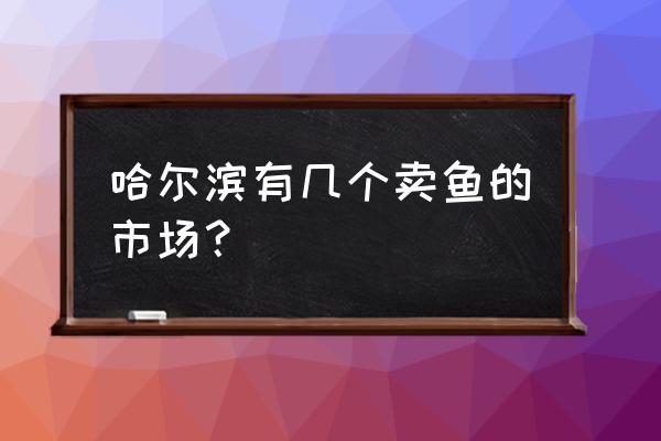 东北观赏鱼批发市场在哪里 哈尔滨有几个卖鱼的市场？