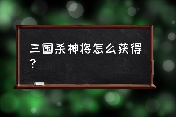 三国杀那些神将怎么弄 三国杀神将怎么获得？