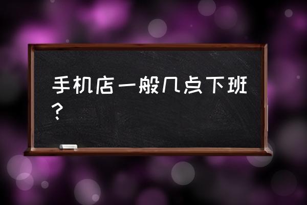 佳木斯晚上哪里卖手机 手机店一般几点下班？