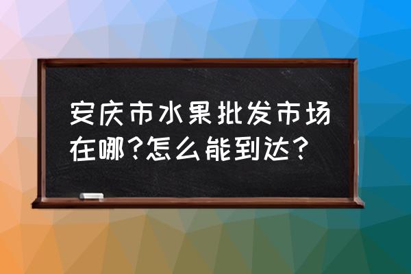 安庆在哪里批发水果 安庆市水果批发市场在哪?怎么能到达？