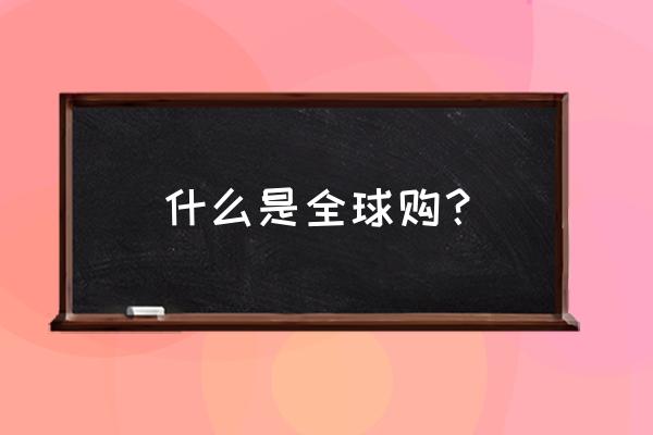 全球购是不是新零售 什么是全球购？