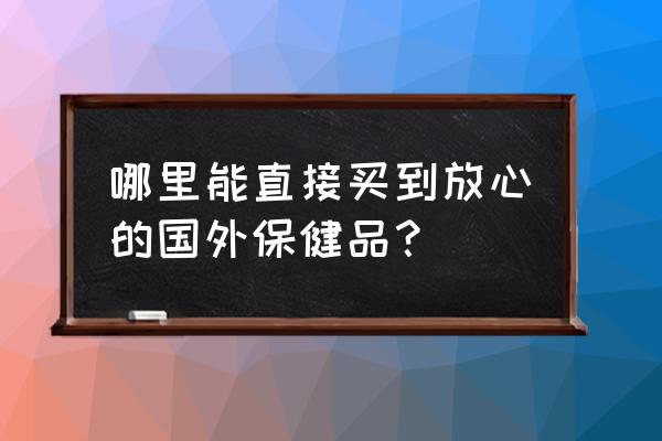 阿勒泰哪有买进口食品的 哪里能直接买到放心的国外保健品？