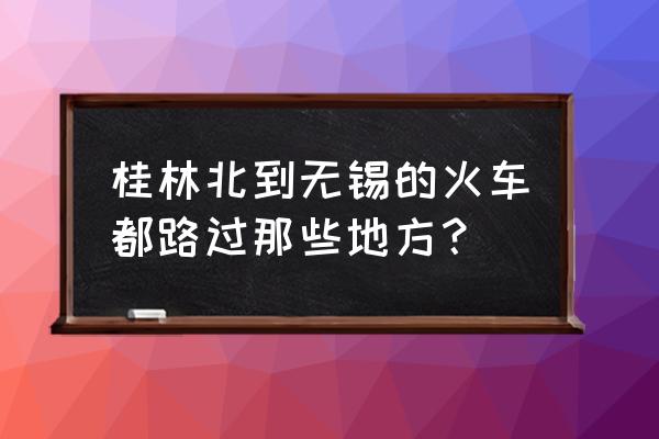 无锡到桂林多少钱 桂林北到无锡的火车都路过那些地方？