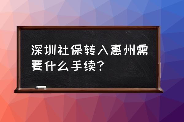 如何将深圳社保转到惠州 深圳社保转入惠州需要什么手续？