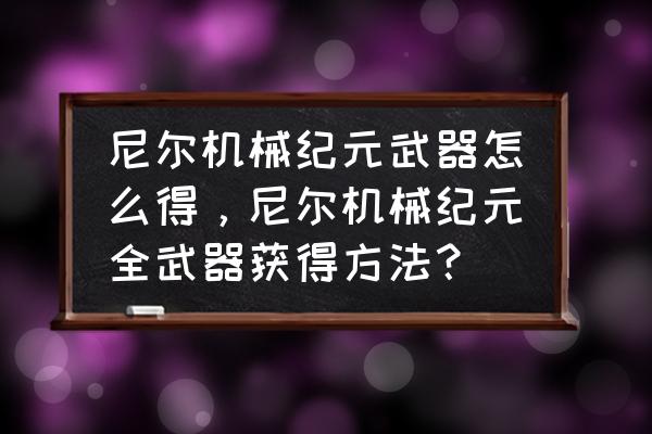 尼尔机械纪元怎么找回大剑 尼尔机械纪元武器怎么得，尼尔机械纪元全武器获得方法？