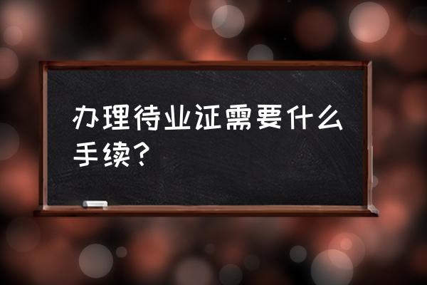 本溪特业证怎么办 办理待业证需要什么手续？