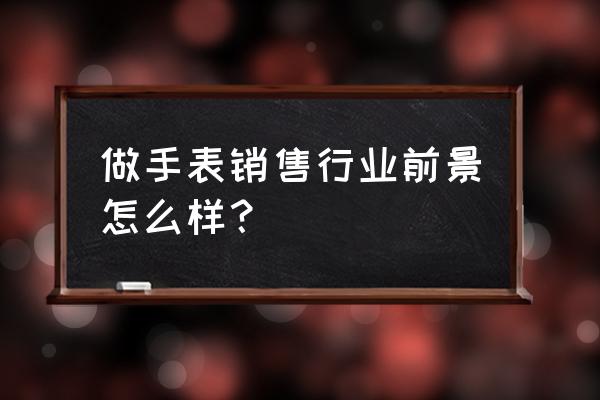 手表零售行业怎么样 做手表销售行业前景怎么样？