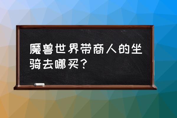 魔兽世界拍卖行坐骑哪里买 魔兽世界带商人的坐骑去哪买？