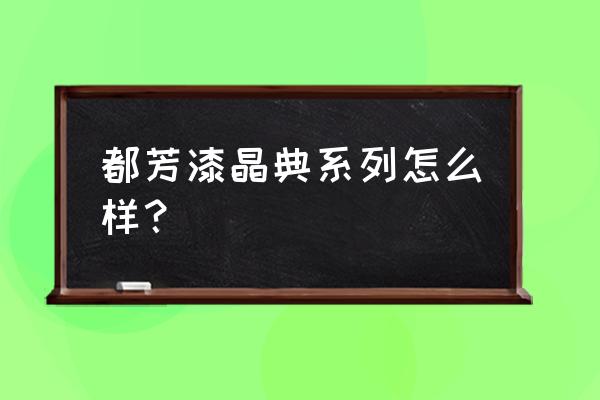 都芳漆哪个系列是原罐原装进口 都芳漆晶典系列怎么样？