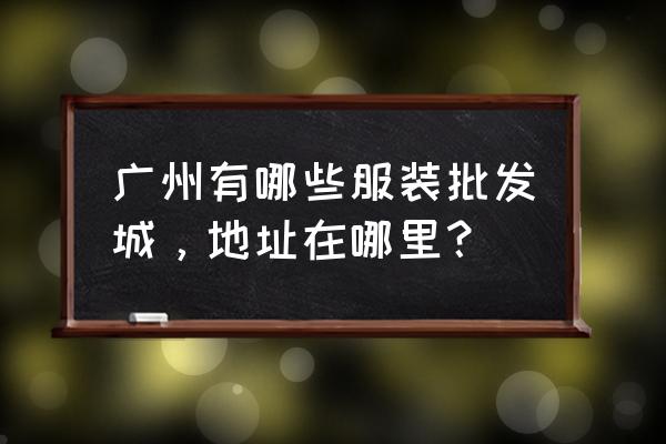 广州都有几个服装批发市场 广州有哪些服装批发城，地址在哪里？