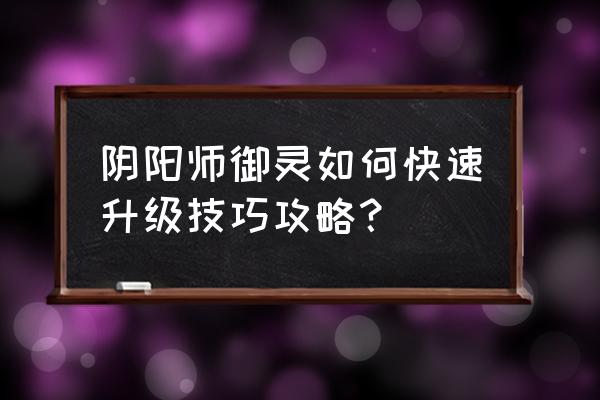 阴阳师神乐的御灵怎么升级 阴阳师御灵如何快速升级技巧攻略？