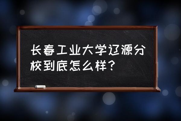 辽源新建大学城在哪里 长春工业大学辽源分校到底怎么样？