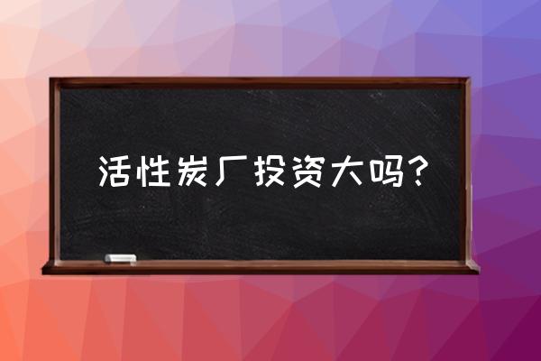 小型活性炭加工厂环评怎么样 活性炭厂投资大吗？