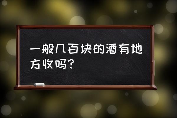 娄底富厚酒哪里可以回收 一般几百块的酒有地方收吗？