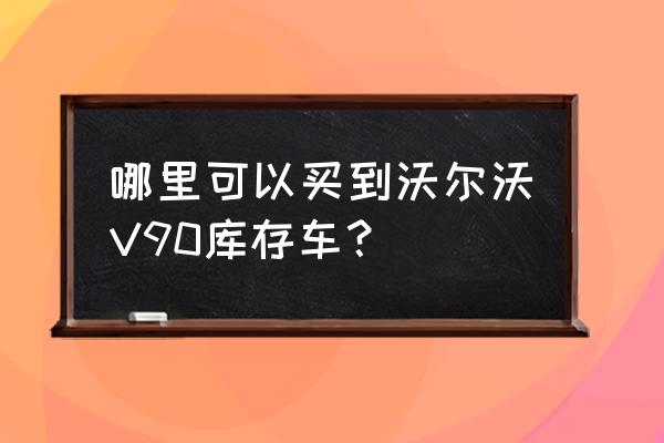 沃尔沃平行进口车到哪里买 哪里可以买到沃尔沃V90库存车？