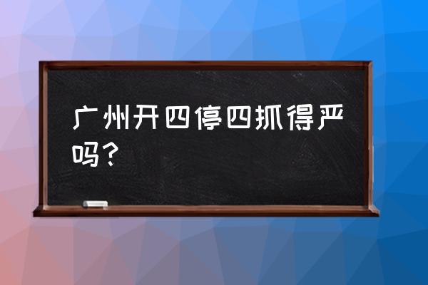 广州开四停四暂停了吗 广州开四停四抓得严吗？