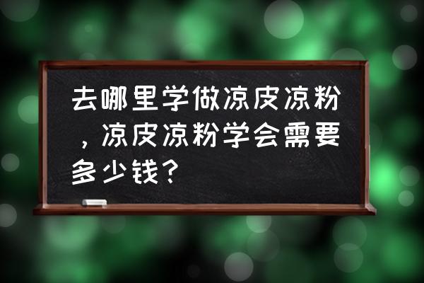 忻州凉皮培训中心在哪儿 去哪里学做凉皮凉粉，凉皮凉粉学会需要多少钱？