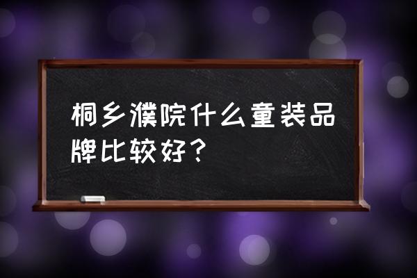 桐乡有童装批发吗 桐乡濮院什么童装品牌比较好？