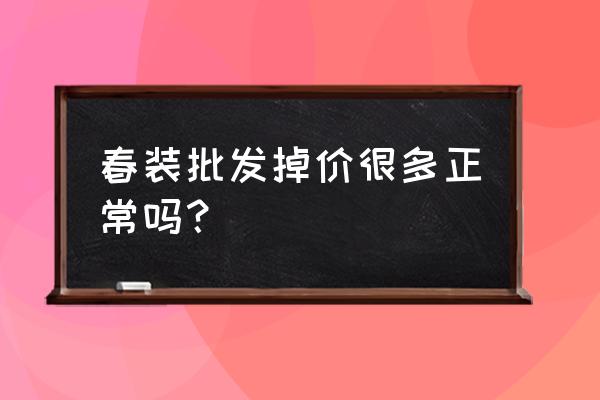 为什么服装批发一年比一年差 春装批发掉价很多正常吗？