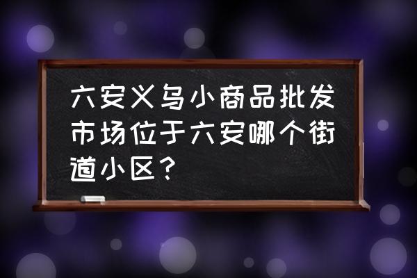 六安磨子潭路属于什么街道 六安义乌小商品批发市场位于六安哪个街道小区？