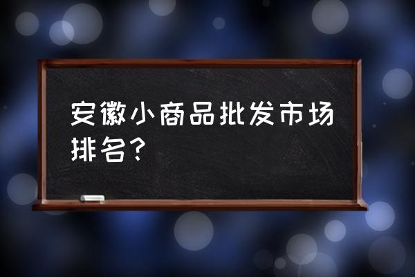 淮南鞋到哪地方批发市场 安徽小商品批发市场排名？