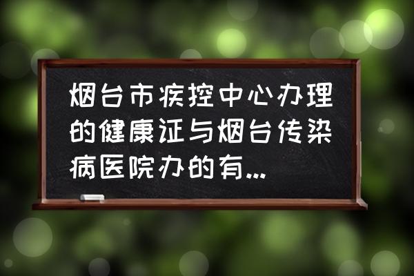 烟台疾控中心办理健康证吗 烟台市疾控中心办理的健康证与烟台传染病医院办的有什么不一样？