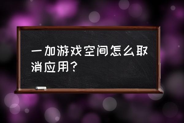 一加手机怎么删除游戏空间 一加游戏空间怎么取消应用？