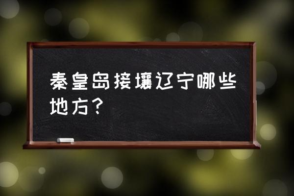 秦皇岛路过葫芦岛吗 秦皇岛接壤辽宁哪些地方？