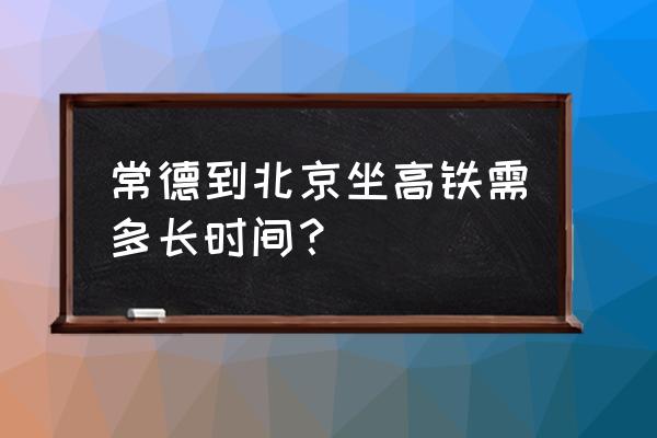 常德火车到北京多长时间 常德到北京坐高铁需多长时间？