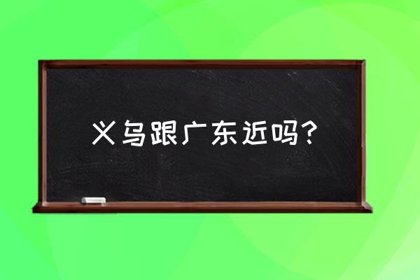 珠海到义乌从哪个高速出口出 义乌跟广东近吗？