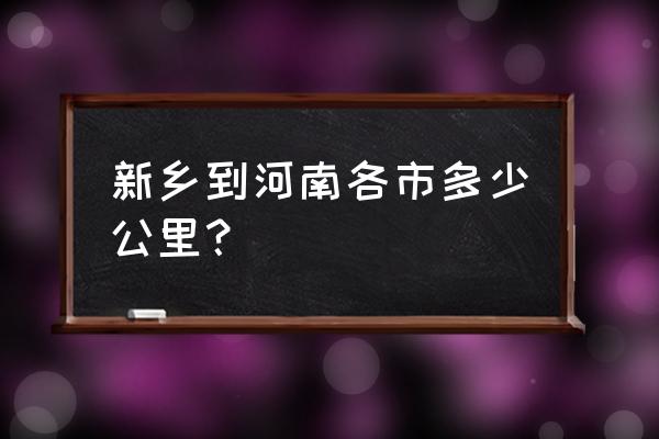 平顶山到新乡延津多少公里 新乡到河南各市多少公里？