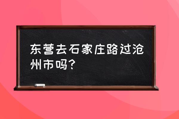 沧州到东营路过哪里 东营去石家庄路过沧州市吗？