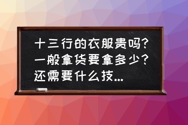 广州十三行服装批发怎么做 十三行的衣服贵吗?一般拿货要拿多少?还需要什么技巧?本人是新手，还没去过十三行？