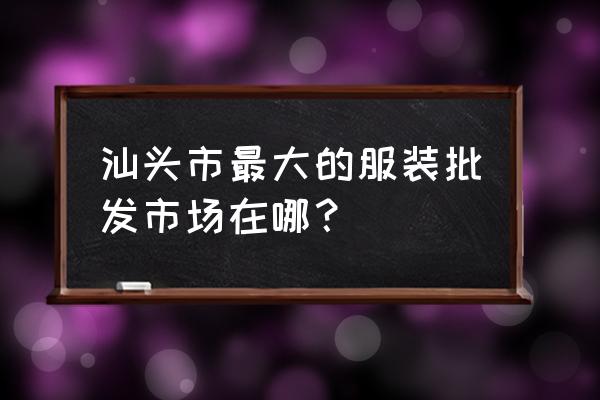 汕头服装批发市场在哪 汕头市最大的服装批发市场在哪？