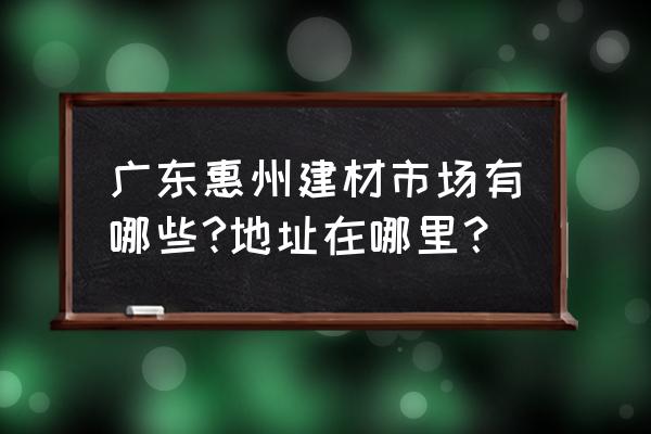 惠州建材批发市场在哪里 广东惠州建材市场有哪些?地址在哪里？