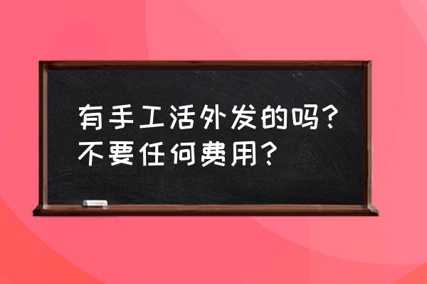 常德有免费手工活外发吗 有手工活外发的吗？不要任何费用？