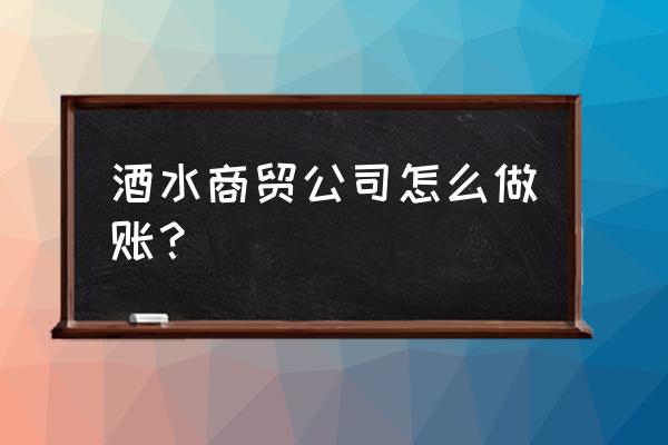 酒类零售行业怎么做账 酒水商贸公司怎么做账？