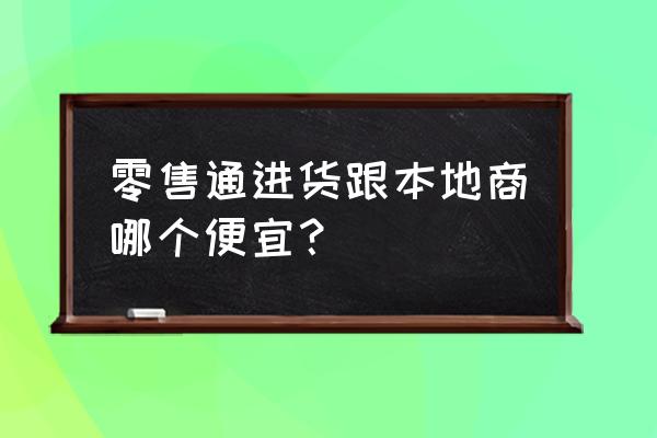 厂家如何与零售通 零售通进货跟本地商哪个便宜？