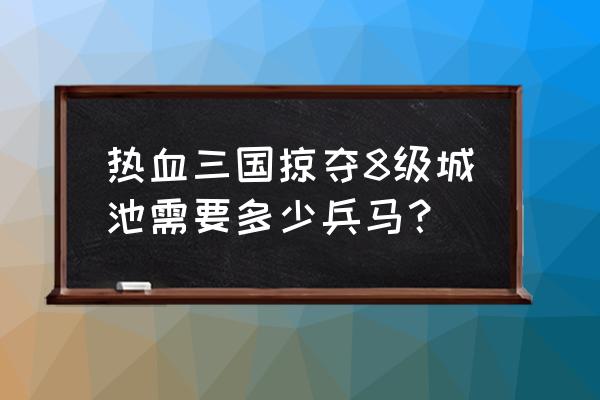 51热血三国掠夺任务怎么做 热血三国掠夺8级城池需要多少兵马？