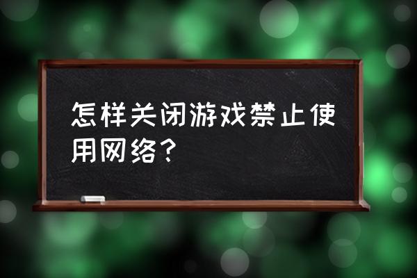 怎么禁止单机游戏联网 怎样关闭游戏禁止使用网络？