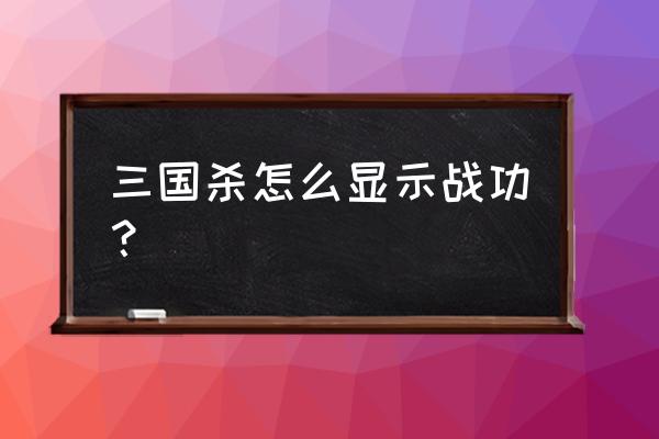 三国杀怎么显示战功 三国杀怎么显示战功？