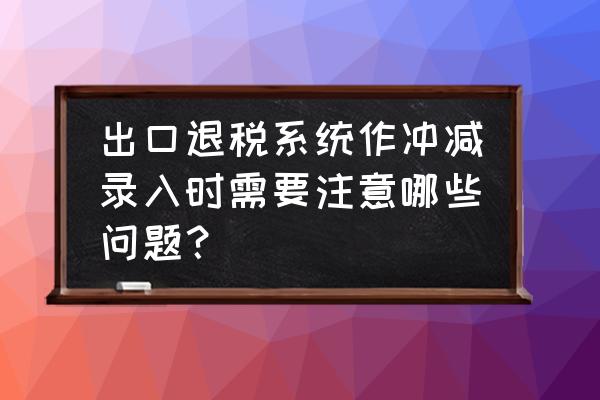 外贸出口负数冲减流程怎么走 出口退税系统作冲减录入时需要注意哪些问题？