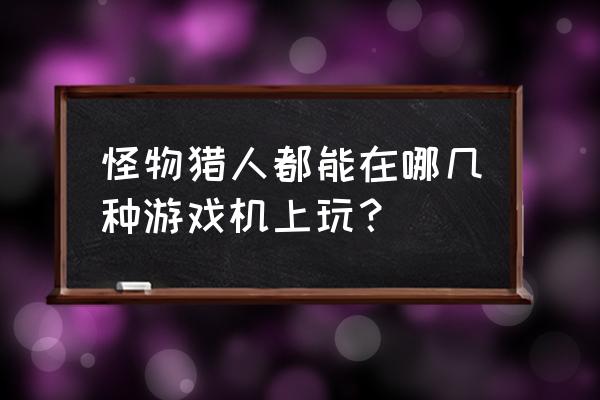 怪物猎人4为什么不上psv 怪物猎人都能在哪几种游戏机上玩？