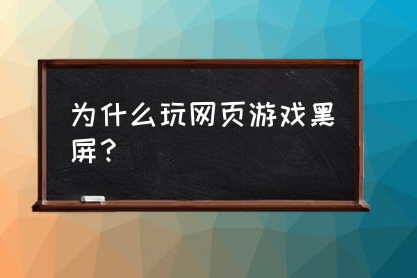 网页游戏一进去就黑屏怎么办 为什么玩网页游戏黑屏？