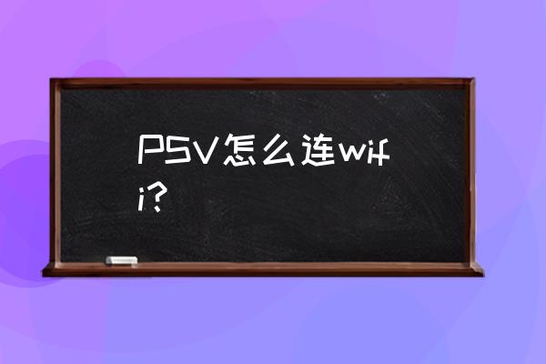 psv怎么连需要认证的wifi PSV怎么连wifi？