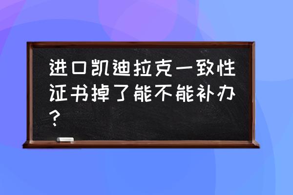 进口车一致性证书怎么补 进口凯迪拉克一致性证书掉了能不能补办？