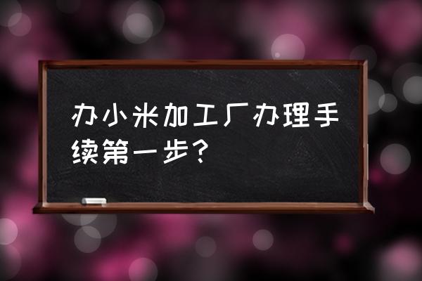 小米加工厂投资多少钱 办小米加工厂办理手续第一步？